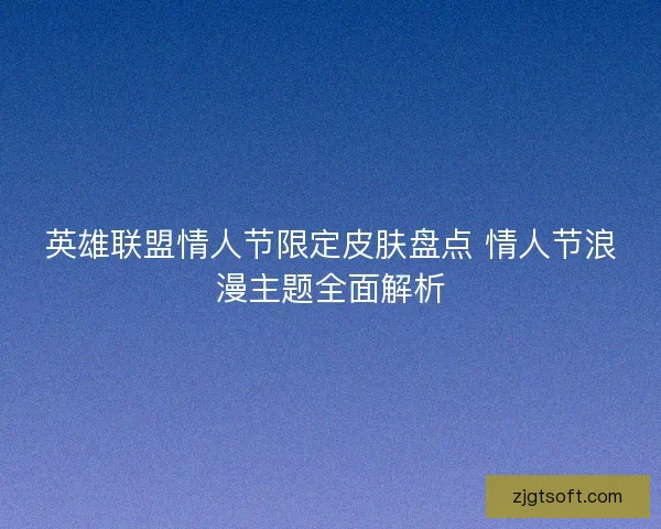 英雄联盟情人节限定皮肤盘点 情人节浪漫主题全面解析