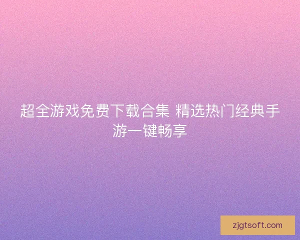 超全游戏免费下载合集 精选热门经典手游一键畅享