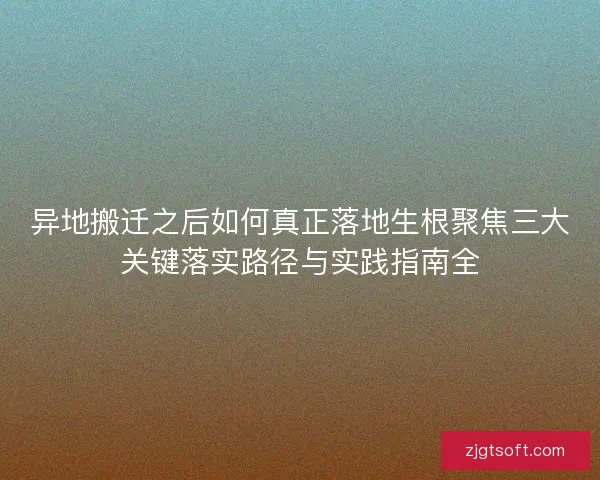 异地搬迁之后如何真正落地生根聚焦三大关键落实路径与实践指南全