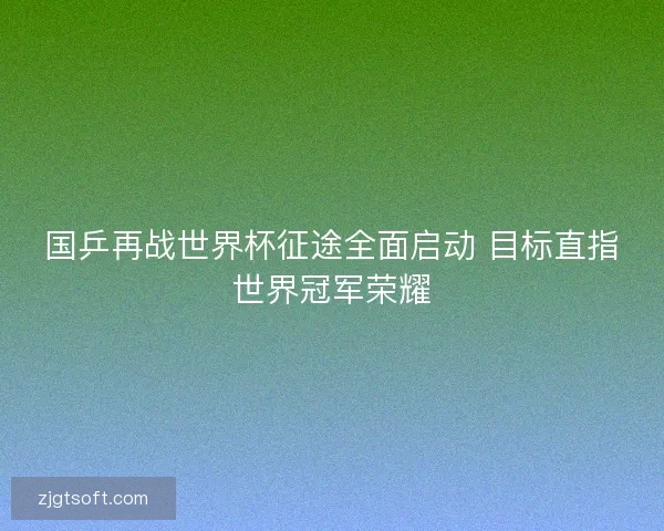 国乒再战世界杯征途全面启动 目标直指世界冠军荣耀