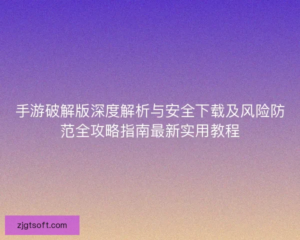 手游破解版深度解析与安全下载及风险防范全攻略指南最新实用教程