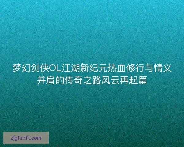 梦幻剑侠OL江湖新纪元热血修行与情义并肩的传奇之路风云再起篇
