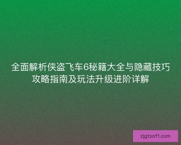 全面解析侠盗飞车6秘籍大全与隐藏技巧攻略指南及玩法升级进阶详解