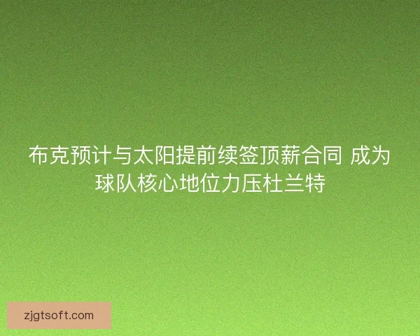 布克预计与太阳提前续签顶薪合同 成为球队核心地位力压杜兰特