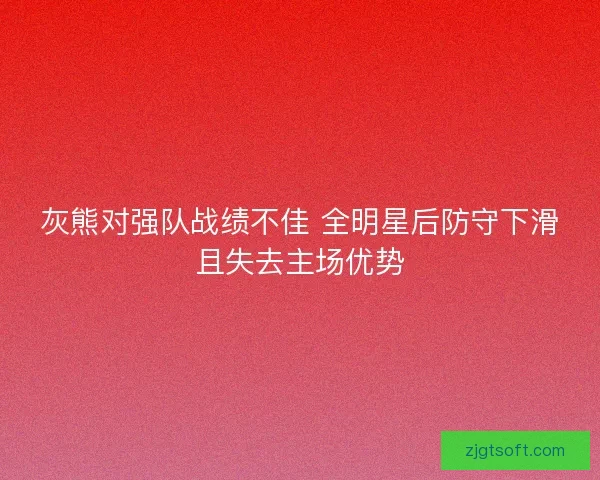 灰熊对强队战绩不佳 全明星后防守下滑且失去主场优势