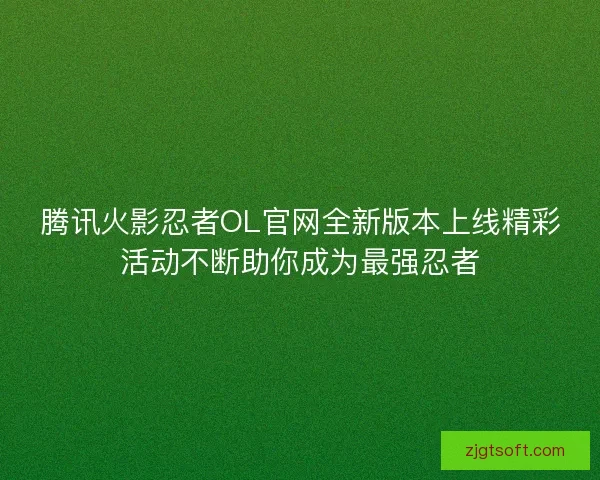 腾讯火影忍者OL官网全新版本上线精彩活动不断助你成为最强忍者